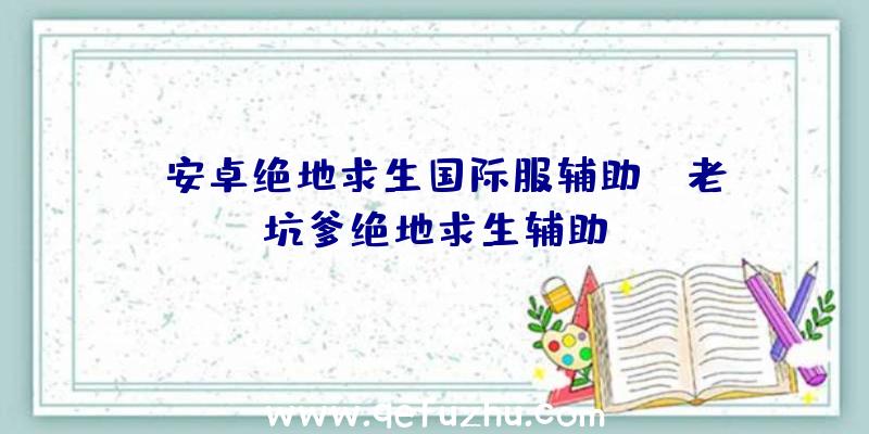 「安卓绝地求生国际服辅助」|老坑爹绝地求生辅助